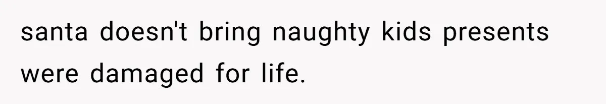 santa doesn't bring naughty kids presents were damaged for life.