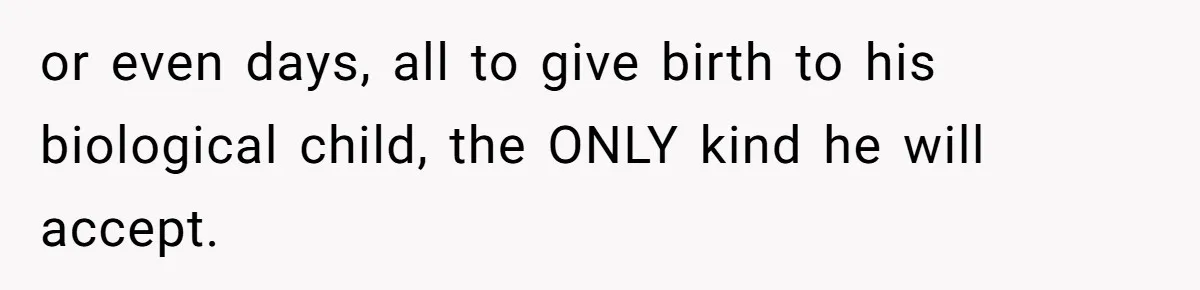 or even days, all to give birth to his biological child, the ONLY kind he will accept.
