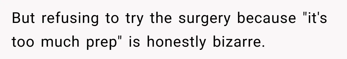 But refusing to try the surgery because "it's too much prep" is honestly bizarre.