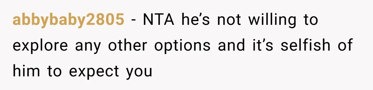 abbybaby2805 − NTA he’s not willing to explore any other options and it’s selfish of him to expect you