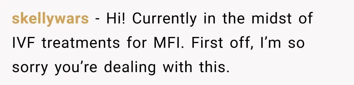 skellywars − Hi! Currently in the midst of IVF treatments for MFI. First off, I’m so sorry you’re dealing with this.