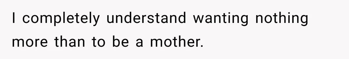 I completely understand wanting nothing more than to be a mother.