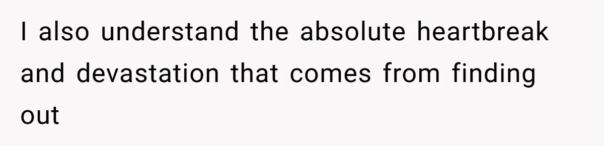 I also understand the absolute heartbreak and devastation that comes from finding out