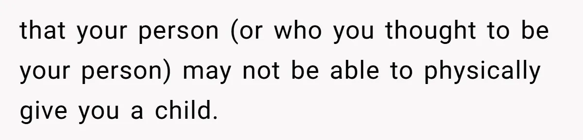that your person (or who you thought to be your person) may not be able to physically give you a child.