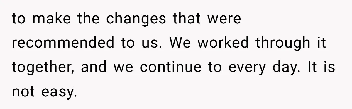 to make the changes that were recommended to us. We worked through it together, and we continue to every day. It is not easy.