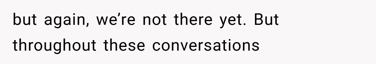 but again, we’re not there yet. But throughout these conversations