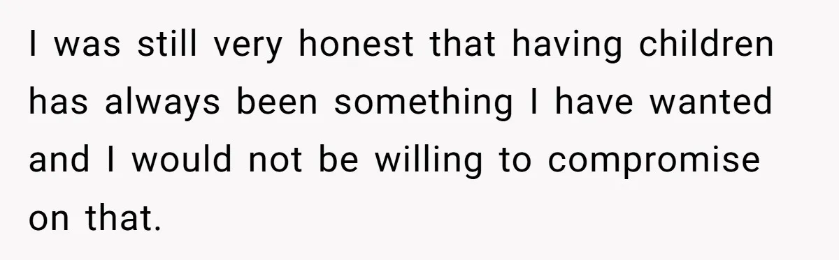 I was still very honest that having children has always been something I have wanted and I would not be willing to compromise on that.