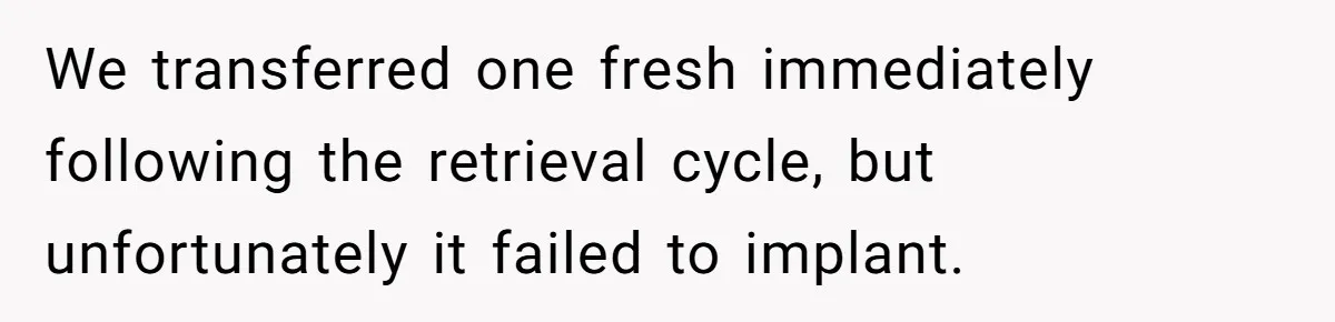 We transferred one fresh immediately following the retrieval cycle, but unfortunately it failed to implant.