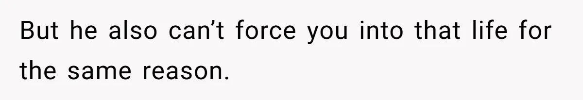 But he also can’t force you into that life for the same reason.