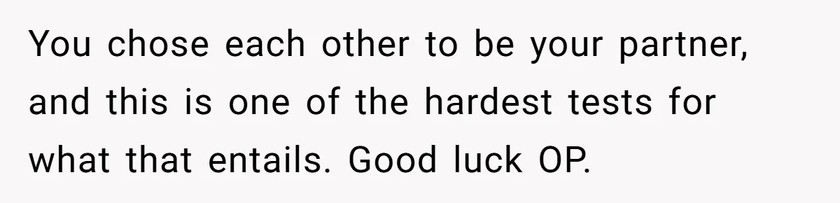 You chose each other to be your partner, and this is one of the hardest tests for what that entails. Good luck OP.