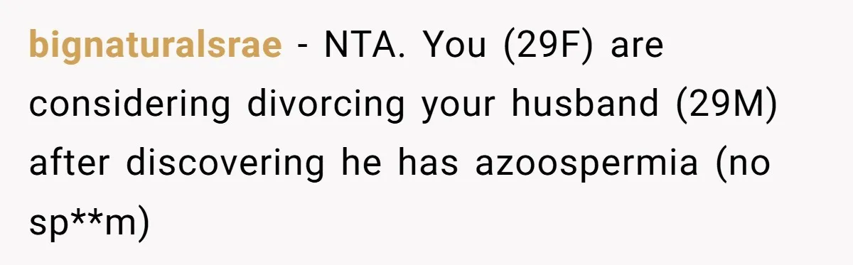 bignaturalsrae − NTA. You (29F) are considering divorcing your husband (29M) after discovering he has azoospermia (no sp**m)