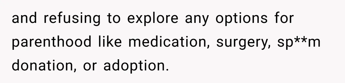 and refusing to explore any options for parenthood like medication, surgery, sp**m donation, or adoption.