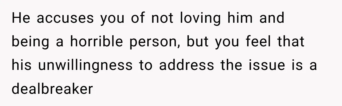 He accuses you of not loving him and being a horrible person, but you feel that his unwillingness to address the issue is a dealbreaker
