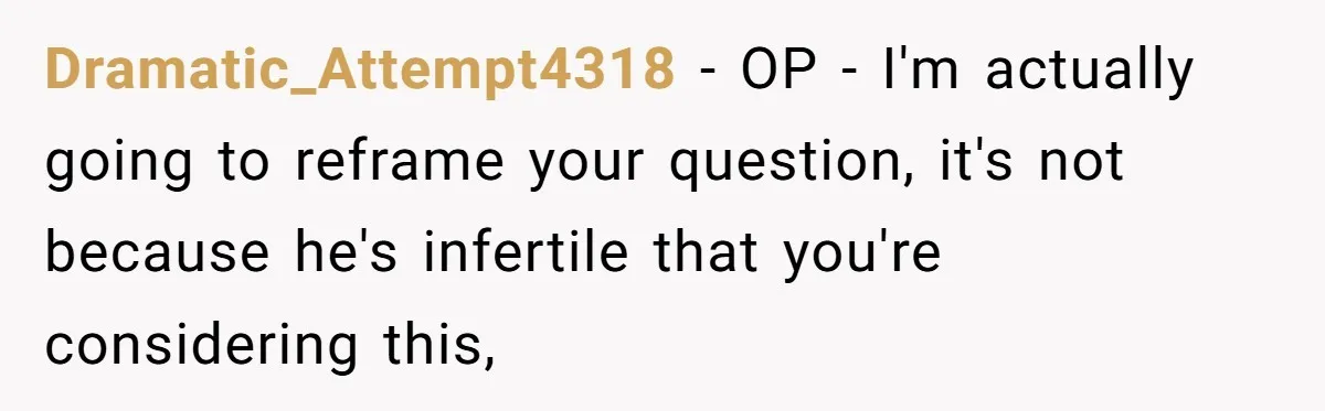 Dramatic_Attempt4318 − OP - I'm actually going to reframe your question, it's not because he's infertile that you're considering this,