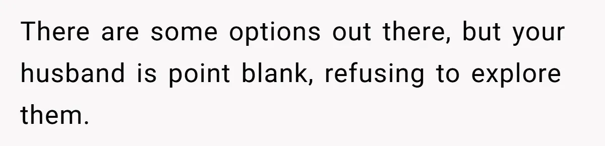 There are some options out there, but your husband is point blank, refusing to explore them.