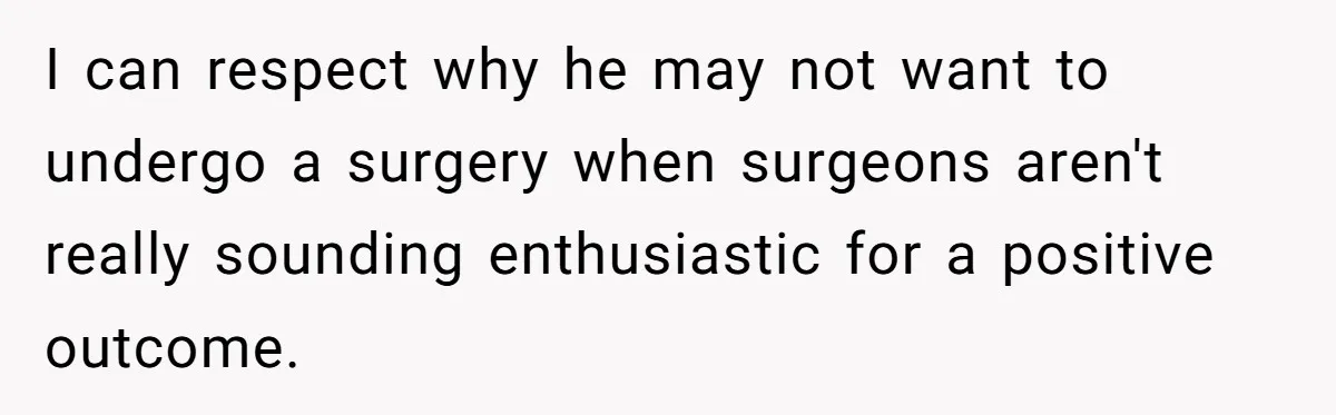 I can respect why he may not want to undergo a surgery when surgeons aren't really sounding enthusiastic for a positive outcome.