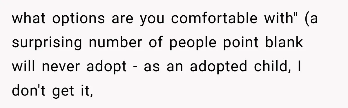 what options are you comfortable with" (a surprising number of people point blank will never adopt - as an adopted child, I don't get it,