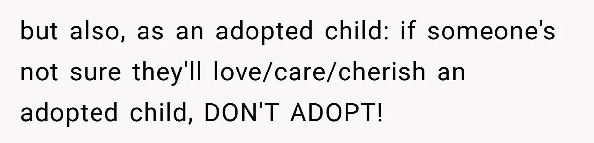 but also, as an adopted child: if someone's not sure they'll love/care/cherish an adopted child, DON'T ADOPT!