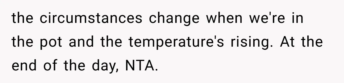 the circumstances change when we're in the pot and the temperature's rising. At the end of the day, NTA.