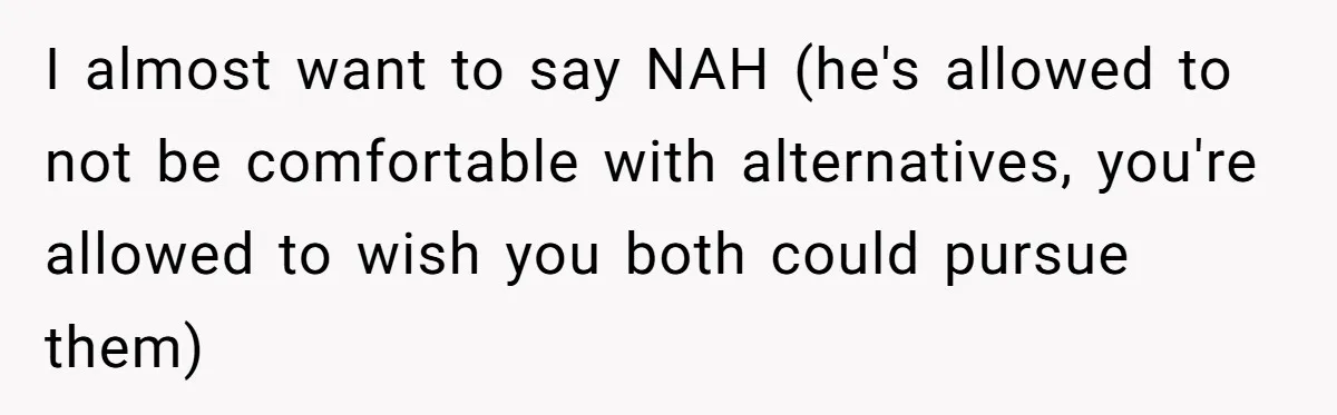 I almost want to say NAH (he's allowed to not be comfortable with alternatives, you're allowed to wish you both could pursue them)