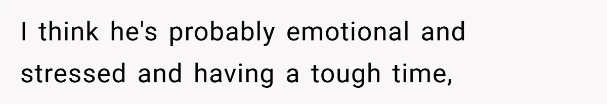 I think he's probably emotional and stressed and having a tough time,