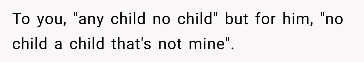 To you, "any child no child" but for him, "no child a child that's not mine".
