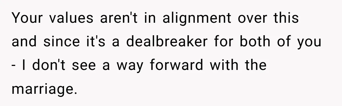 Your values aren't in alignment over this and since it's a dealbreaker for both of you - I don't see a way forward with the marriage.