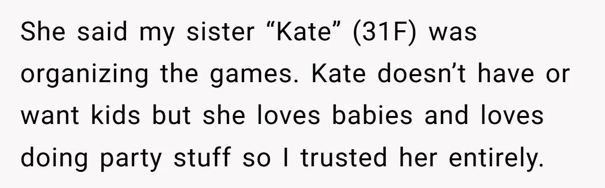 She said my sister “Kate” (31F) was organizing the games. Kate doesn’t have or want kids but she loves babies and loves doing party stuff so I trusted her entirely.
