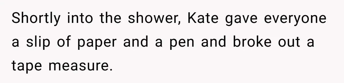 Shortly into the shower, Kate gave everyone a slip of paper and a pen and broke out a tape measure.