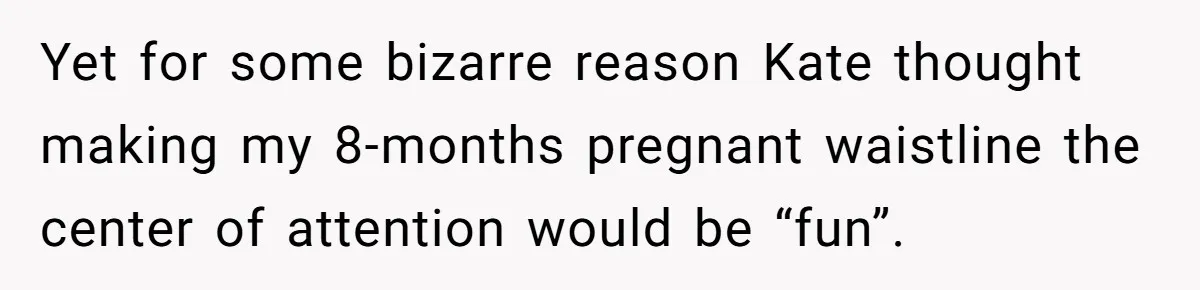 Yet for some bizarre reason Kate thought making my 8-months pregnant waistline the center of attention would be “fun”.