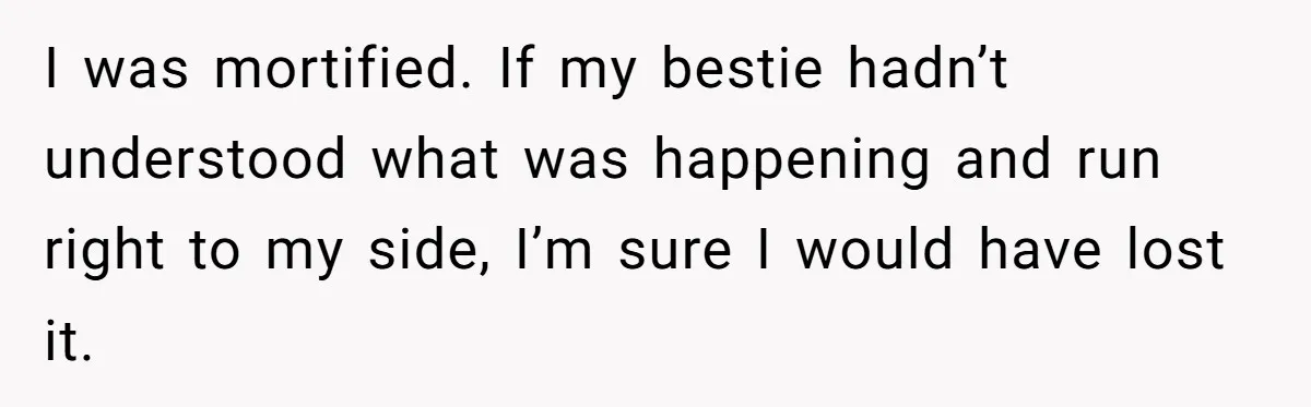 I was mortified. If my bestie hadn’t understood what was happening and run right to my side, I’m sure I would have lost it.