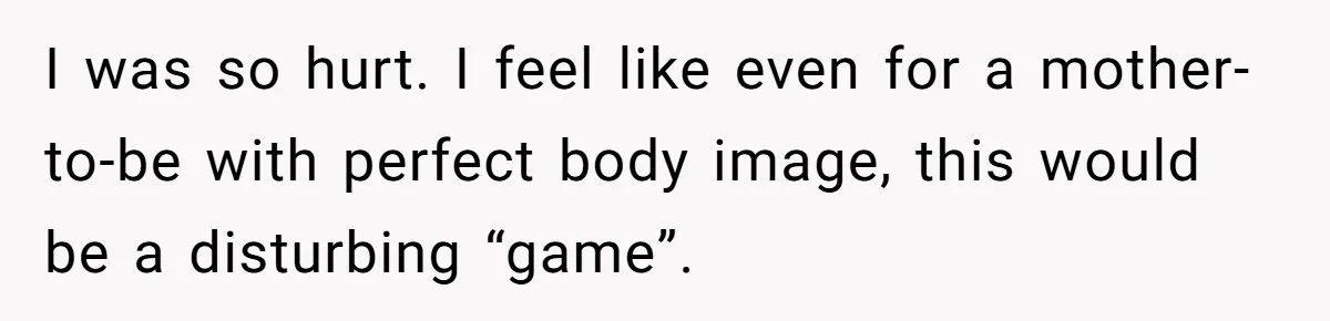 I was so hurt. I feel like even for a mother-to-be with perfect body image, this would be a disturbing “game”.