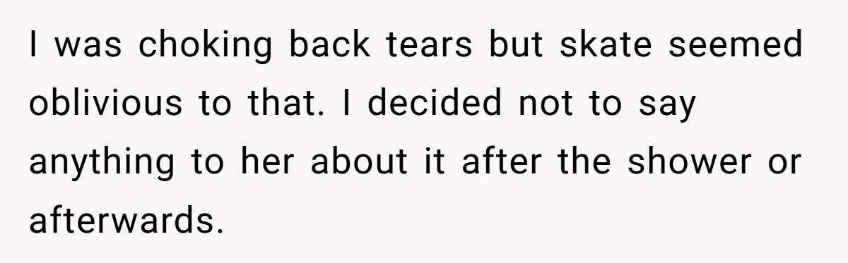 I was choking back tears but skate seemed oblivious to that. I decided not to say anything to her about it after the shower or afterwards.