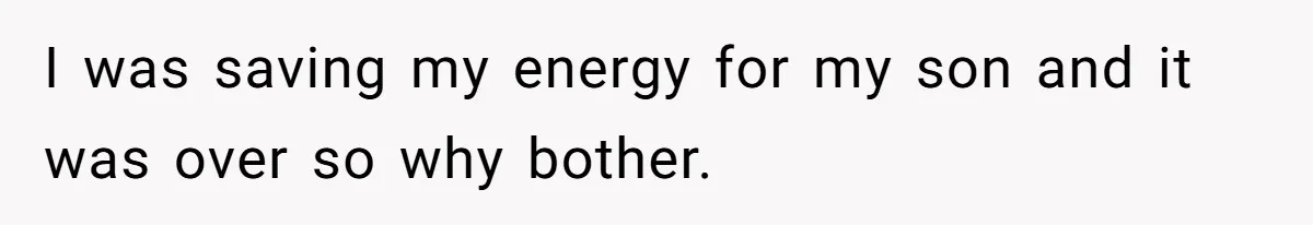 I was saving my energy for my son and it was over so why bother.