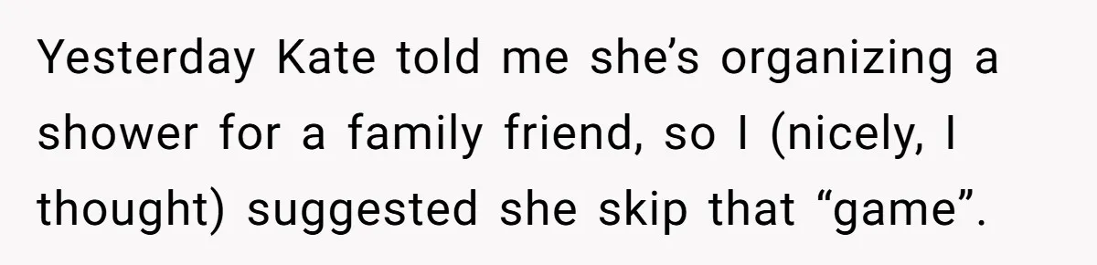 Yesterday Kate told me she’s organizing a shower for a family friend, so I (nicely, I thought) suggested she skip that “game”.