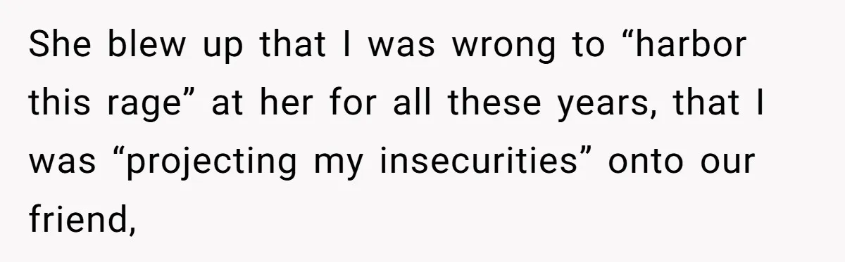 She blew up that I was wrong to “harbor this rage” at her for all these years, that I was “projecting my insecurities” onto our friend,
