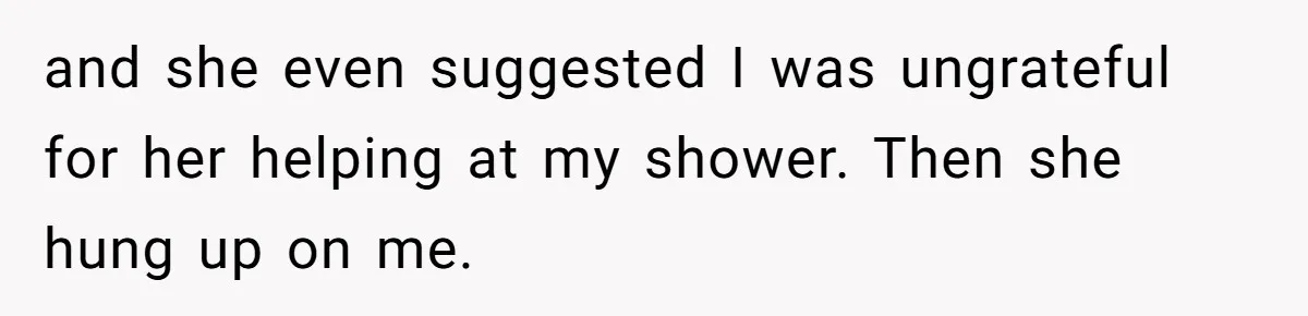and she even suggested I was ungrateful for her helping at my shower. Then she hung up on me.