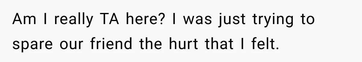 Am I really TA here? I was just trying to spare our friend the hurt that I felt.
