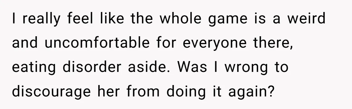 I really feel like the whole game is a weird and uncomfortable for everyone there, eating disorder aside. Was I wrong to discourage her from doing it again?