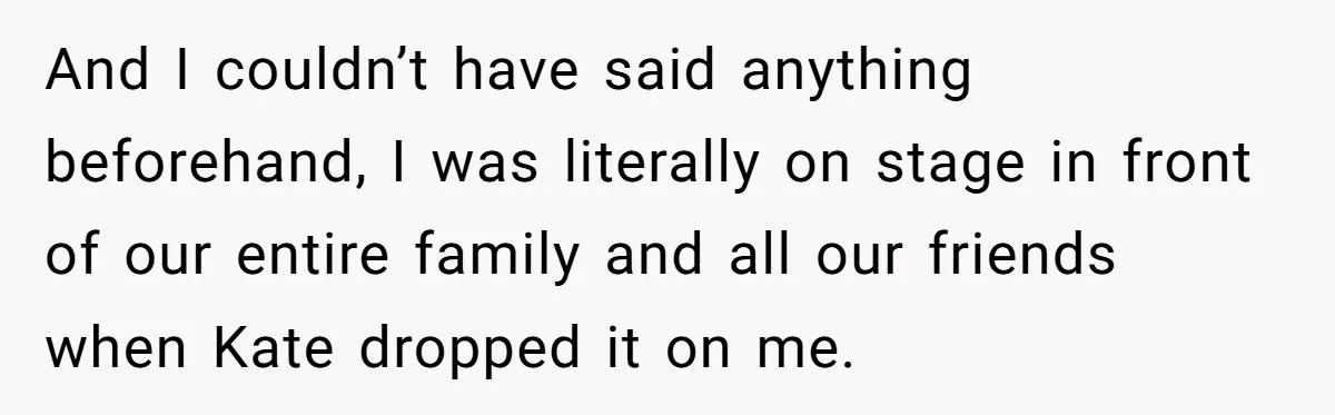 And I couldn’t have said anything beforehand, I was literally on stage in front of our entire family and all our friends when Kate dropped it on me.