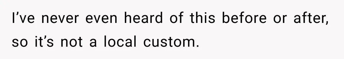 I’ve never even heard of this before or after, so it’s not a local custom.