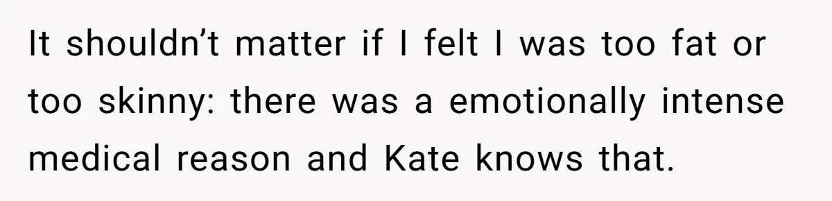 It shouldn’t matter if I felt I was too fat or too skinny: there was a emotionally intense medical reason and Kate knows that.