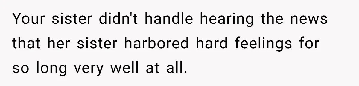 Your sister didn't handle hearing the news that her sister harbored hard feelings for so long very well at all.