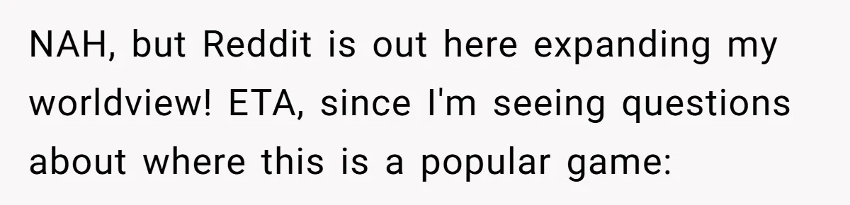 NAH, but Reddit is out here expanding my worldview! ETA, since I'm seeing questions about where this is a popular game: