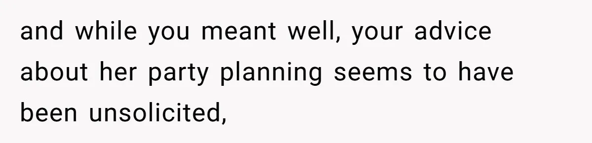 and while you meant well, your advice about her party planning seems to have been unsolicited,