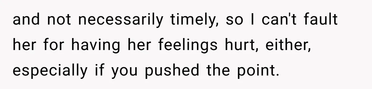 and not necessarily timely, so I can't fault her for having her feelings hurt, either, especially if you pushed the point.