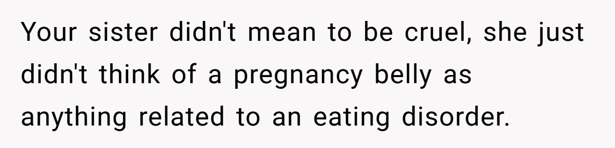 Your sister didn't mean to be cruel, she just didn't think of a pregnancy belly as anything related to an eating disorder.