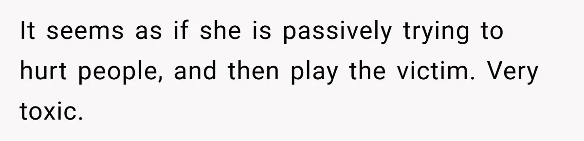 It seems as if she is passively trying to hurt people, and then play the victim. Very toxic.