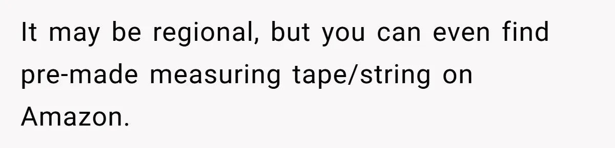 It may be regional, but you can even find pre-made measuring tape/string on Amazon.