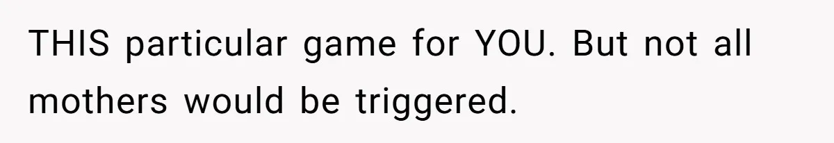 THIS particular game for YOU. But not all mothers would be triggered.